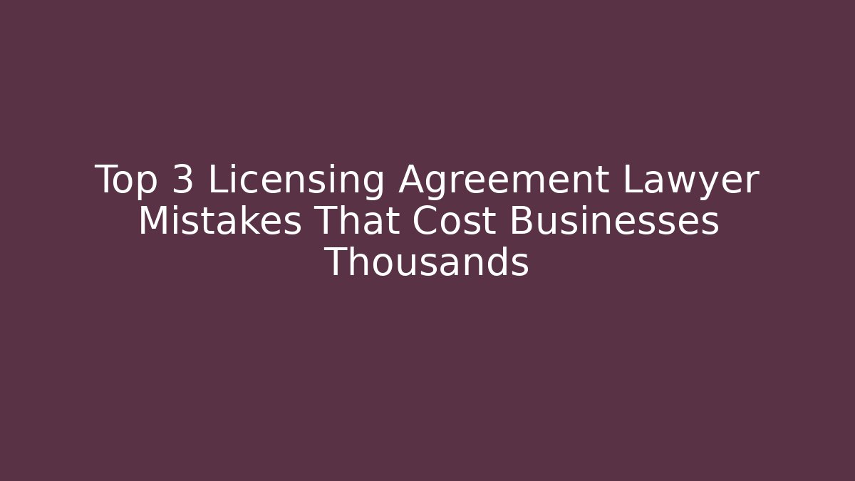 Top 3 Licensing Agreement Lawyer Mistakes That Cost Businesses Thousands