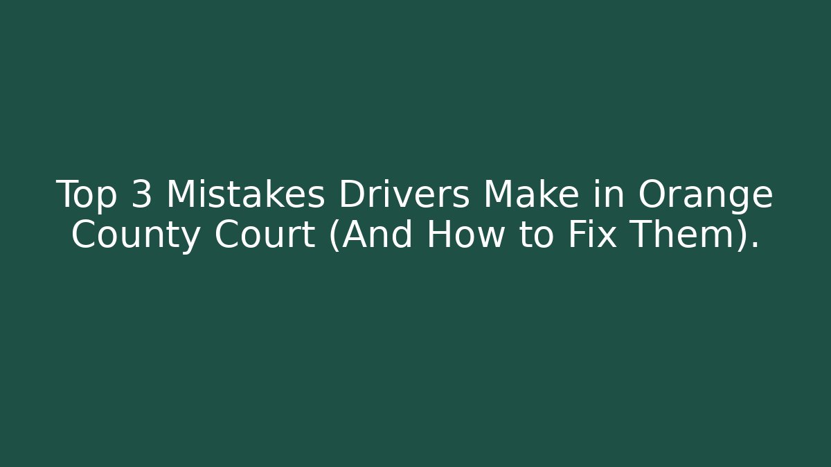Top 3 Mistakes Drivers Make in Orange County Court (And How to Fix Them).