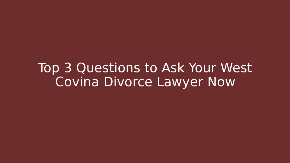 Top 3 Questions to Ask Your West Covina Divorce Lawyer Now