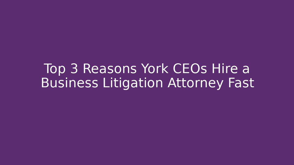 Top 3 Reasons York CEOs Hire a Business Litigation Attorney Fast