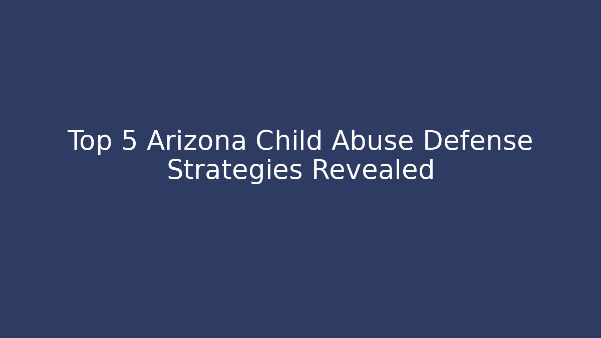 Top 5 Arizona Child Abuse Defense Strategies Revealed