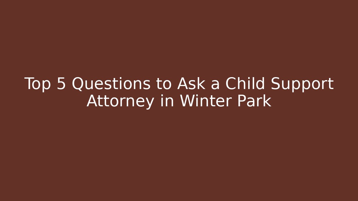 Top 5 Questions to Ask a Child Support Attorney in Winter Park