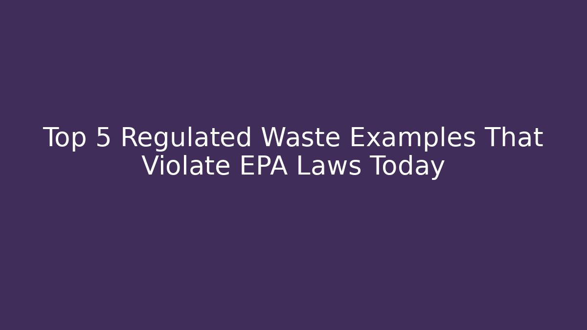 Top 5 Regulated Waste Examples That Violate EPA Laws Today - Magmic