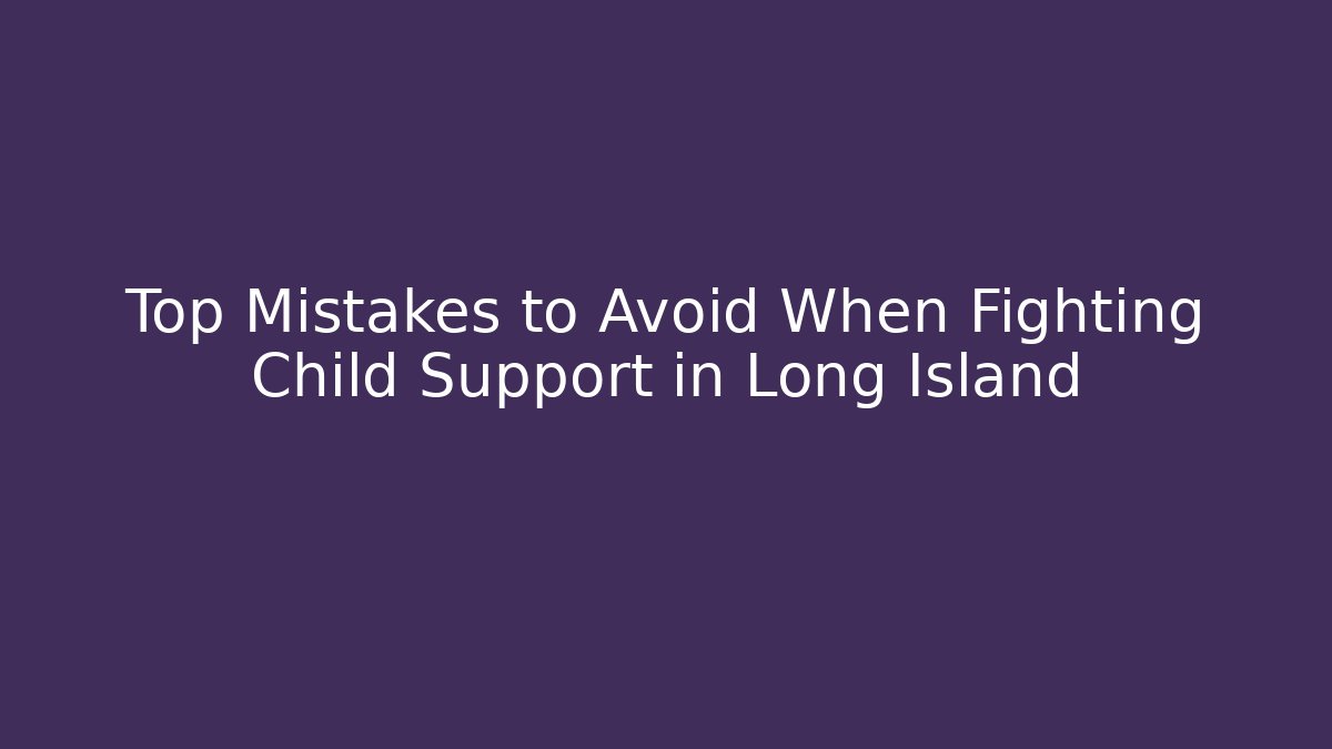 Top Mistakes to Avoid When Fighting Child Support in Long Island