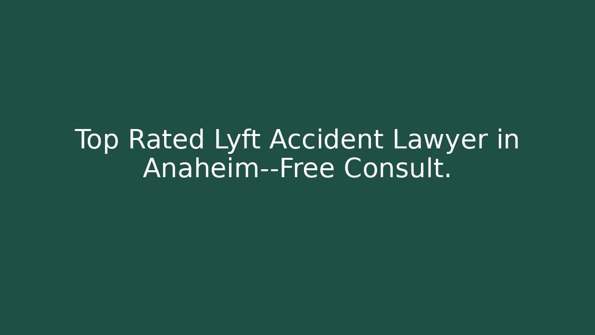 Top Rated Lyft Accident Lawyer in Anaheim—Free Consult.