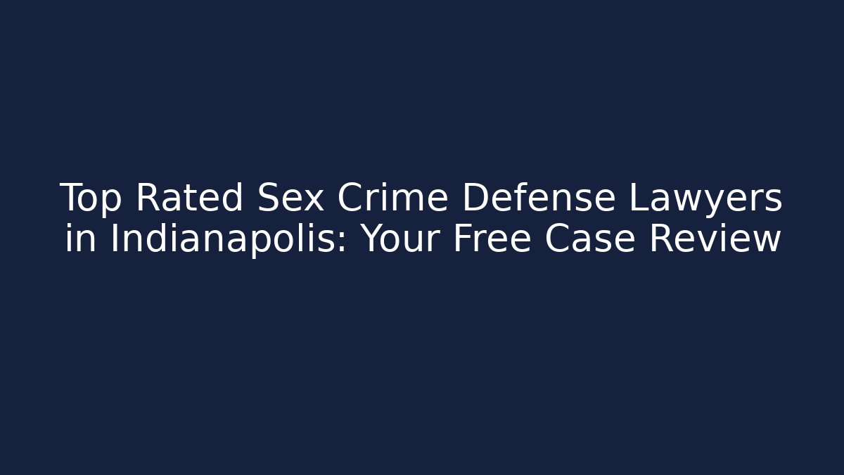 Top Rated Sex Crime Defense Lawyers in Indianapolis: Your Free Case Review