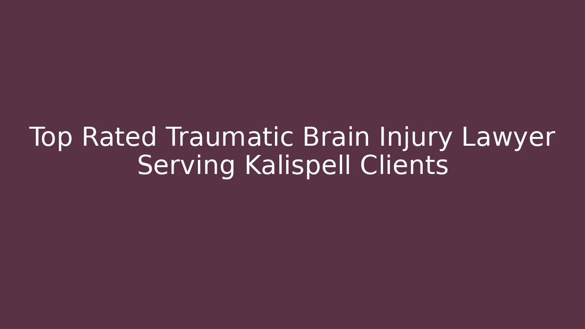 Top Rated Traumatic Brain Injury Lawyer Serving Kalispell Clients