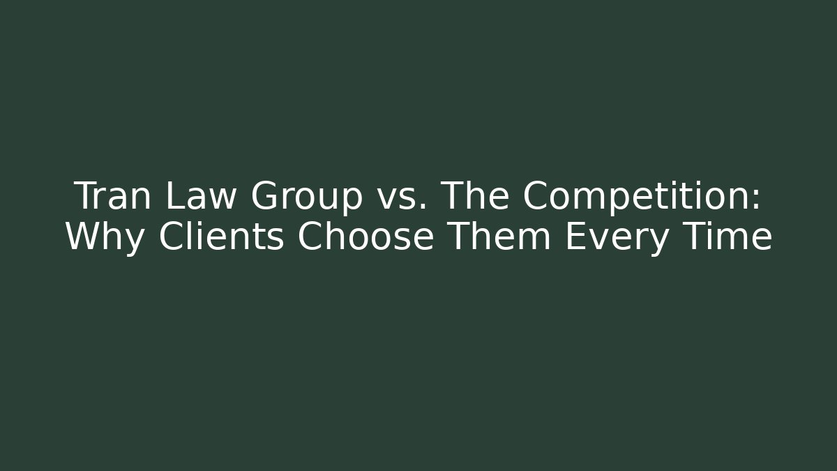 Tran Law Group vs. The Competition: Why Clients Choose Them Every Time