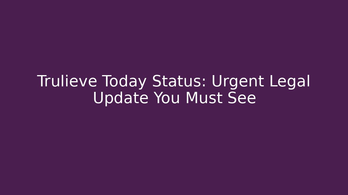 Trulieve Today Status: Urgent Legal Update You Must See