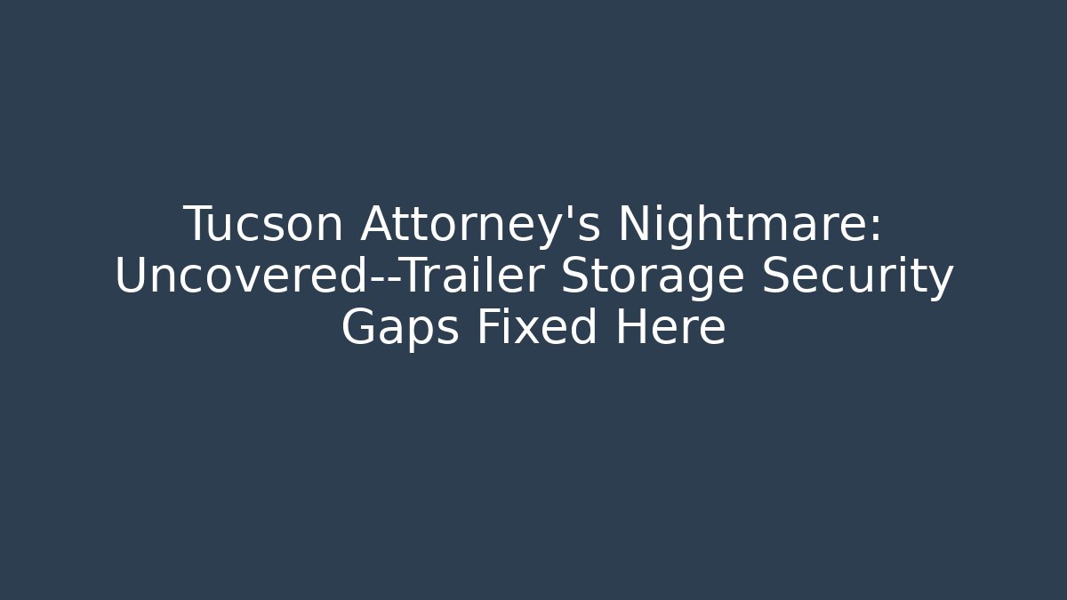 Tucson Attorney's Nightmare: Uncovered—Trailer Storage Security Gaps Fixed Here - Magmic