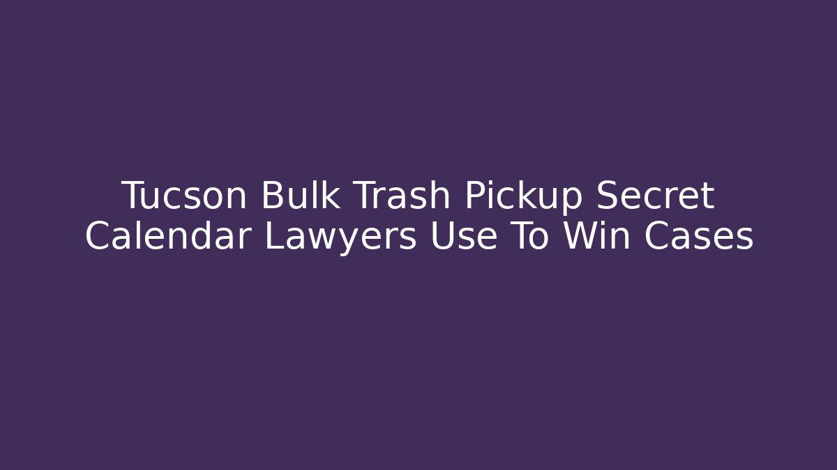 Tucson Bulk Trash Pickup Secret Calendar Lawyers Use To Win Cases