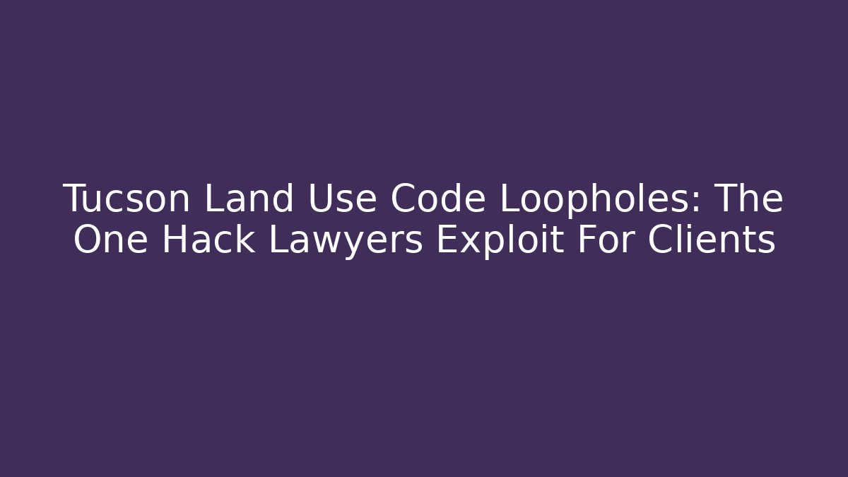 Tucson Land Use Code Loopholes: The One Hack Lawyers Exploit For Clients