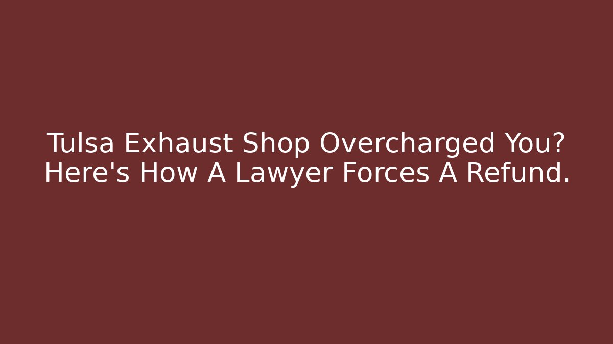 Tulsa Exhaust Shop Overcharged You? Here’s How A Lawyer Forces A Refund.