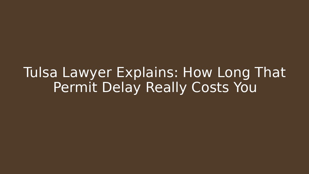 Tulsa Lawyer Explains: How Long That Permit Delay Really Costs You - Magmic
