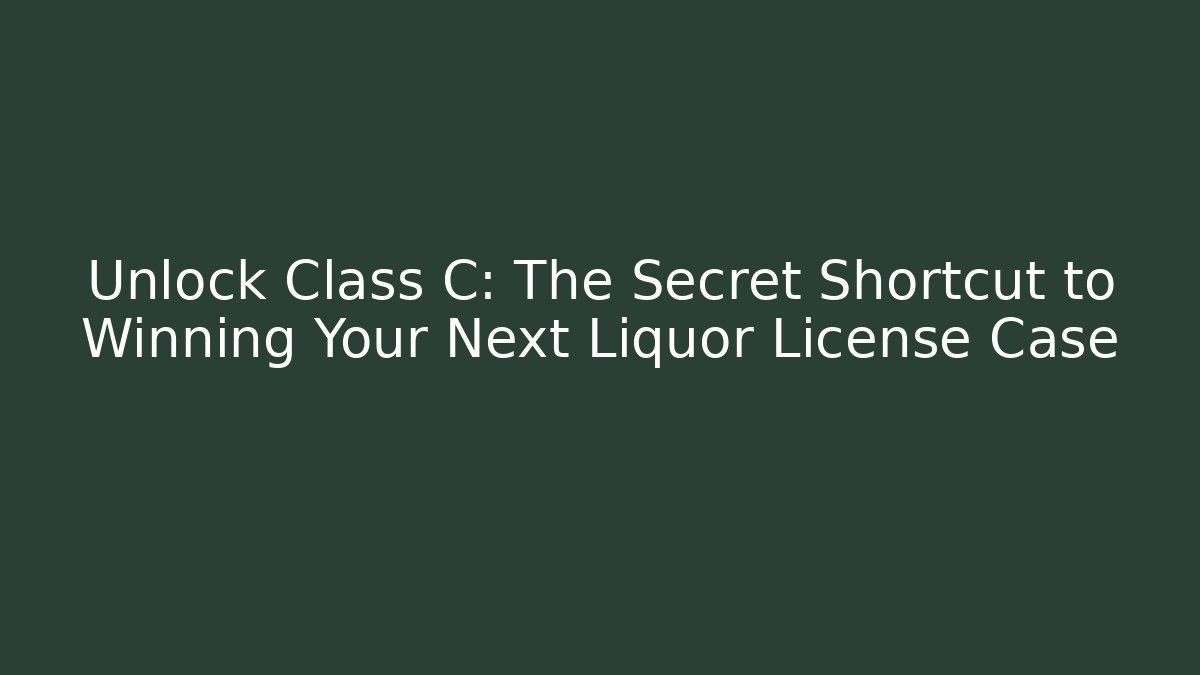 Unlock Class C: The Secret Shortcut to Winning Your Next Liquor License Case