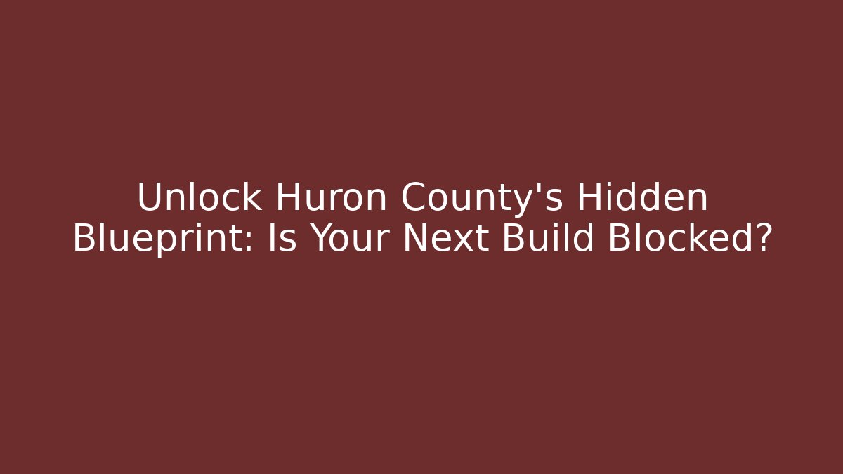 Unlock Huron County's Hidden Blueprint: Is Your Next Build Blocked?