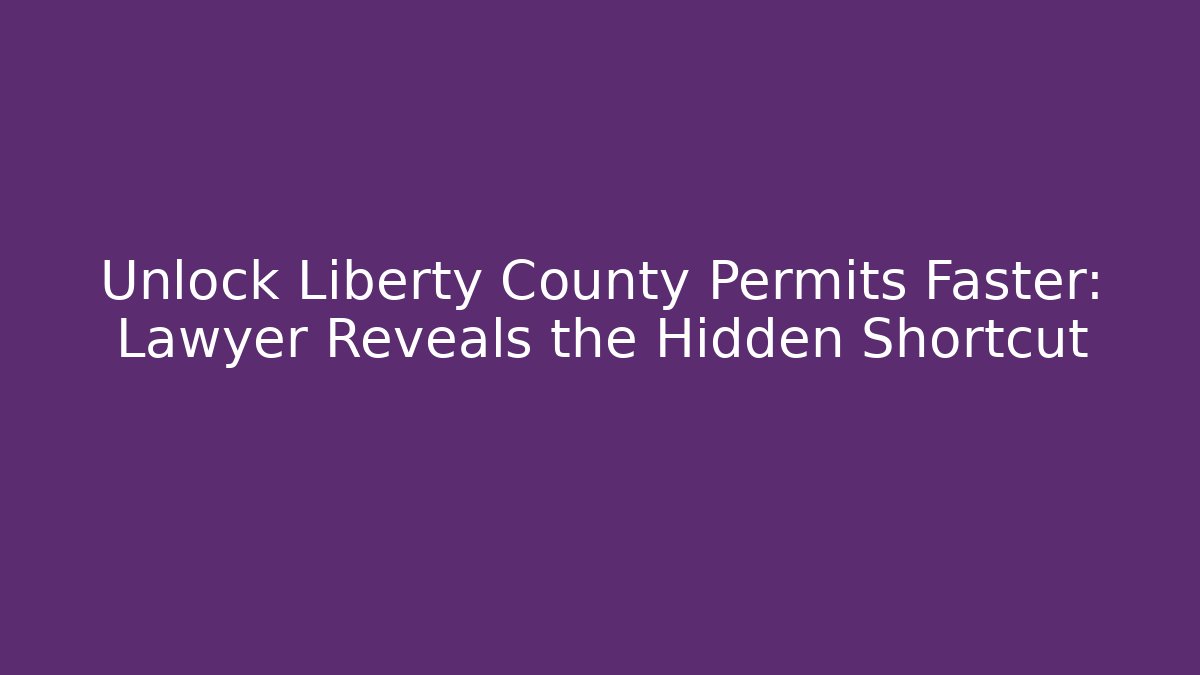 Unlock Liberty County Permits Faster: Lawyer Reveals the Hidden Shortcut