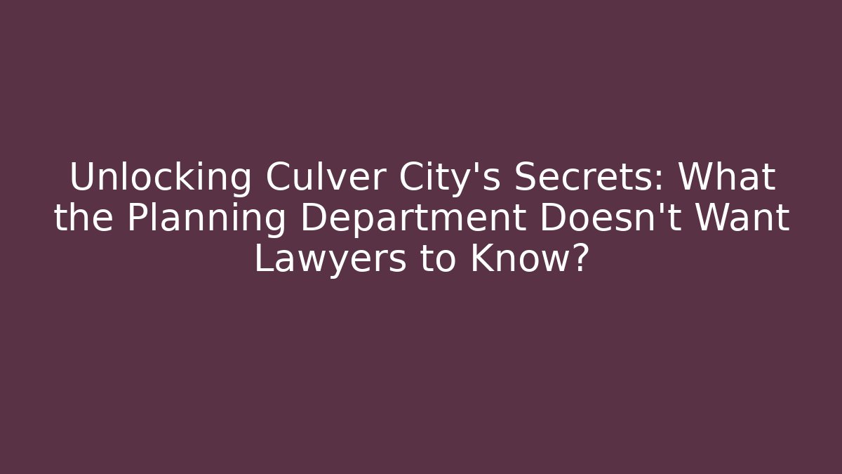Unlocking Culver City’s Secrets: What the Planning Department Doesn’t Want Lawyers to Know?