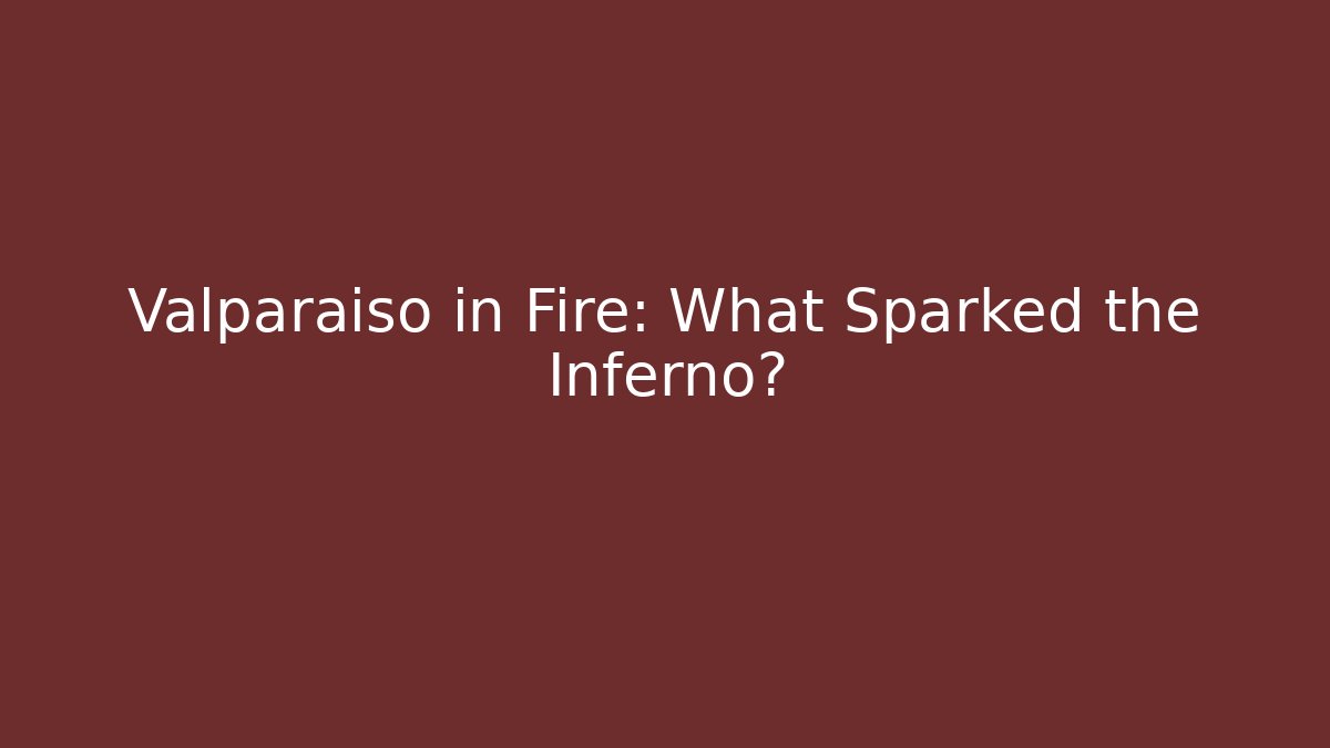 Valparaíso in Fire: What Sparked the Inferno? - Magmic