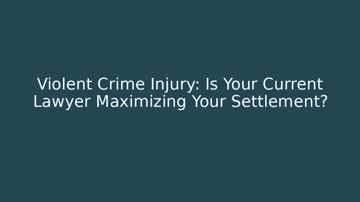 Violent Crime Injury: Is Your Current Lawyer Maximizing Your Settlement?