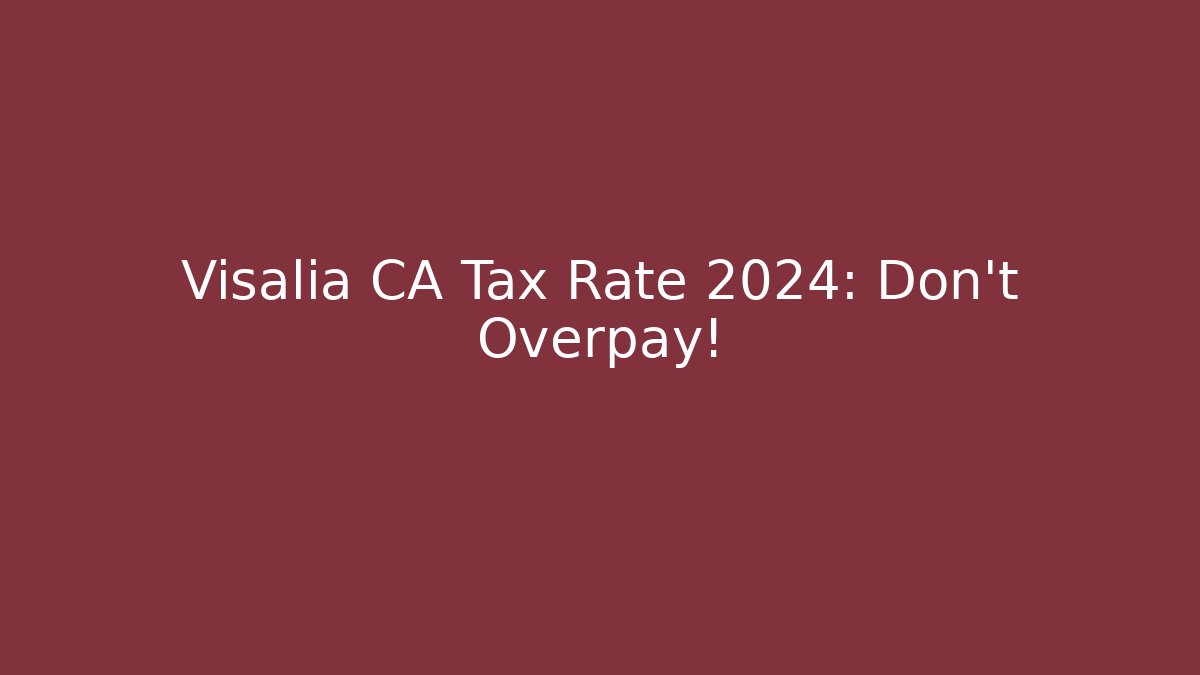Visalia CA Tax Rate 2024: Don't Overpay!