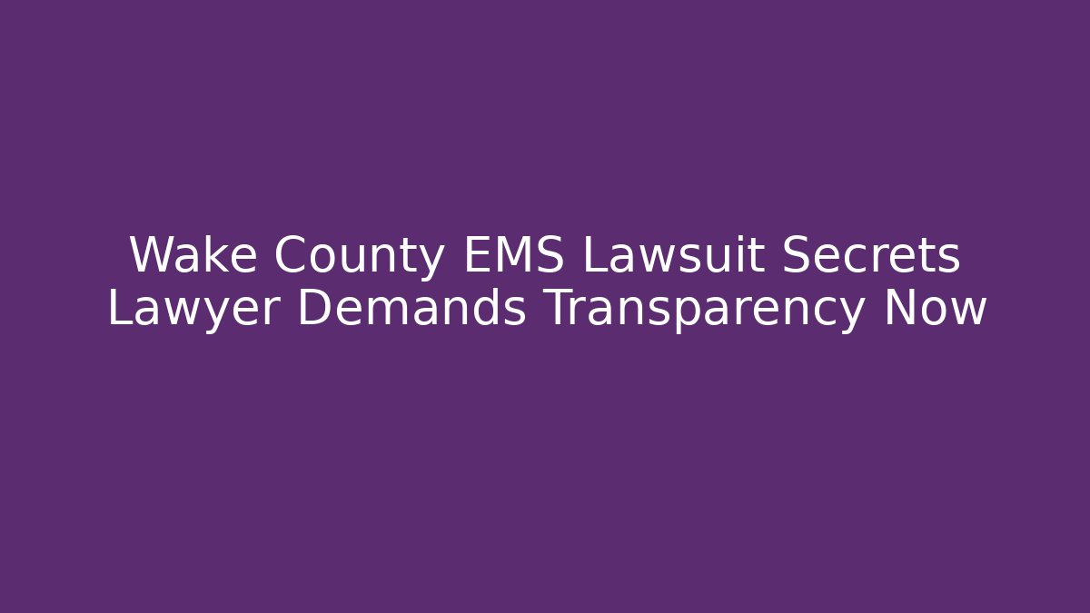 Wake County EMS Lawsuit Secrets Lawyer Demands Transparency Now