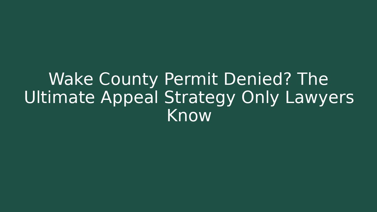 Wake County Permit Denied? The Ultimate Appeal Strategy Only Lawyers Know