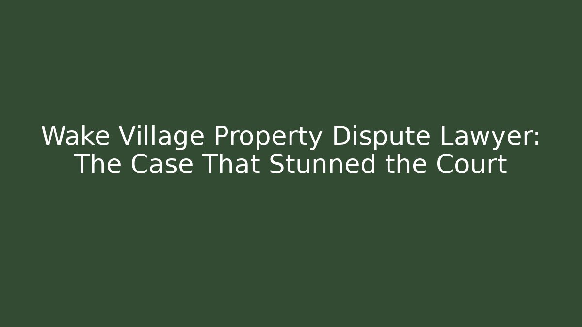 Wake Village Property Dispute Lawyer: The Case That Stunned the Court