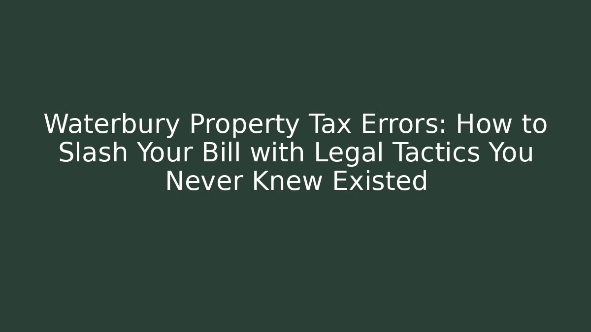 Waterbury Property Tax Errors: How to Slash Your Bill with Legal Tactics You Never Knew Existed