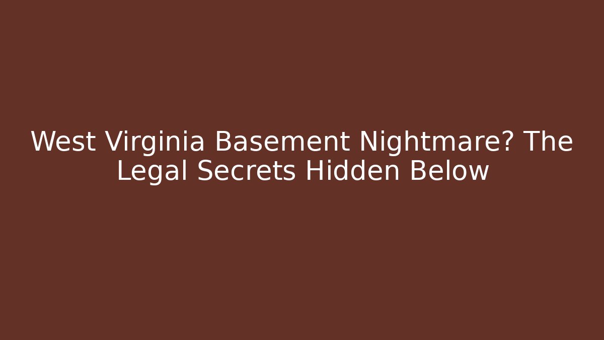 West Virginia Basement Nightmare? The Legal Secrets Hidden Below