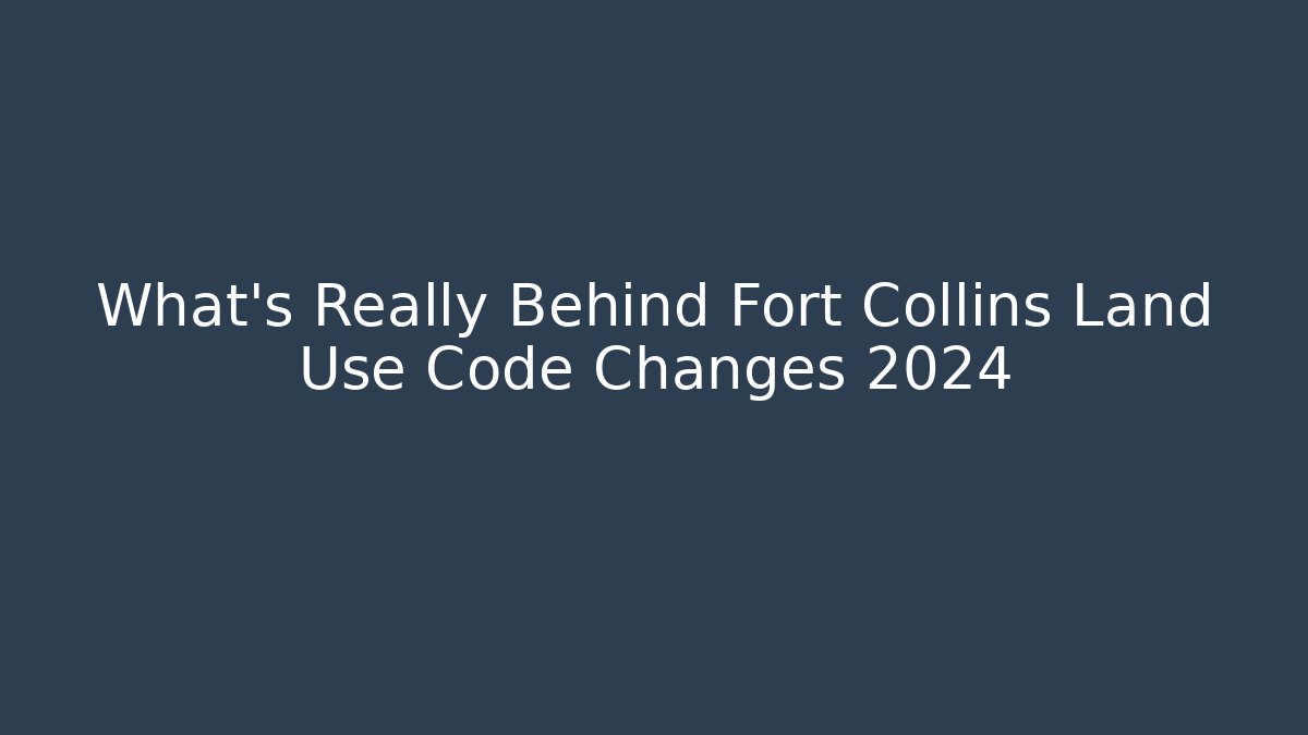 What's Really Behind Fort Collins Land Use Code Changes 2024 - Magmic
