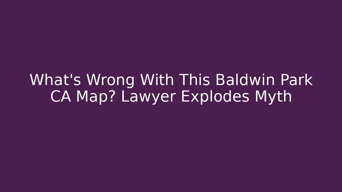 What's Wrong With This Baldwin Park CA Map? Lawyer Explodes Myth
