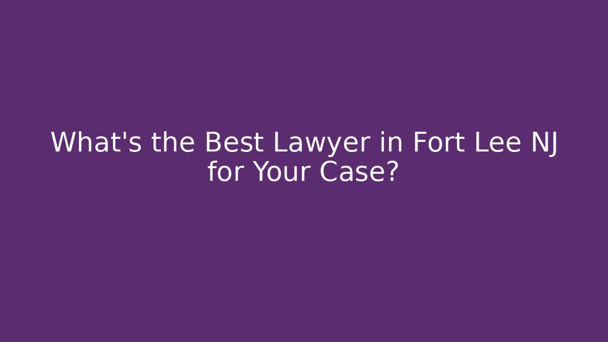 What's the Best Lawyer in Fort Lee NJ for Your Case?
