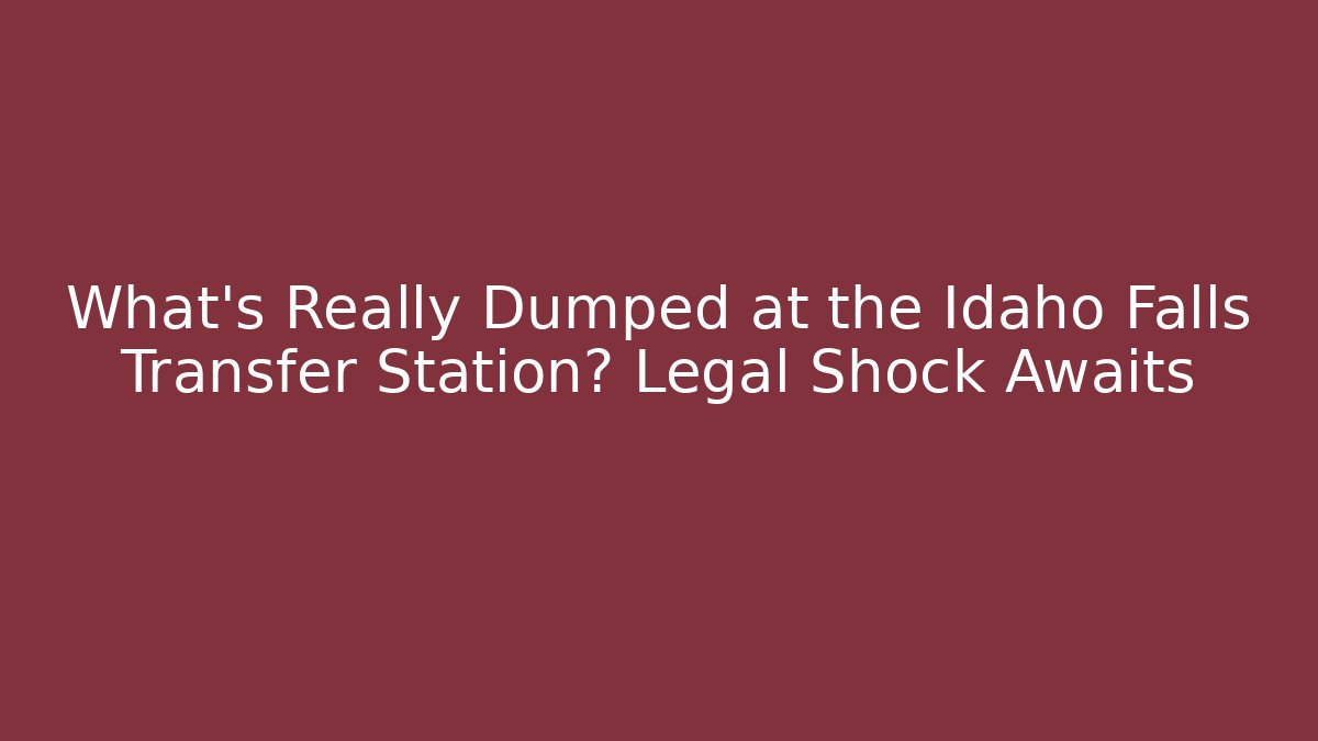 What’s Really Dumped at the Idaho Falls Transfer Station? Legal Shock Awaits