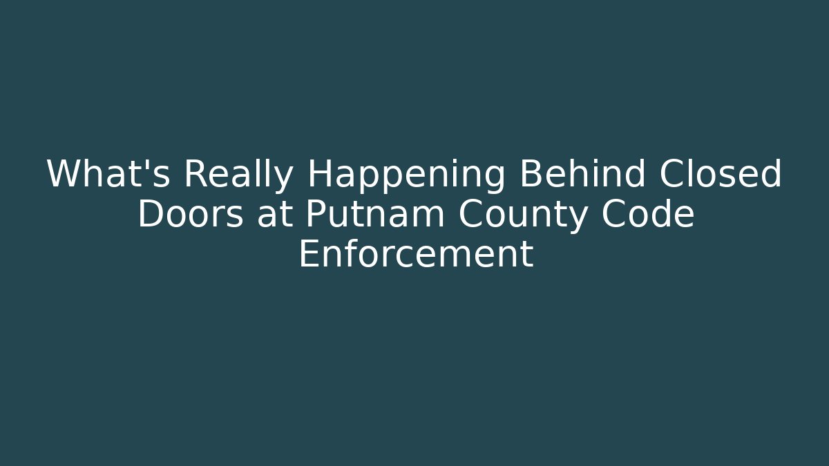 What’s Really Happening Behind Closed Doors at Putnam County Code Enforcement - Magmic