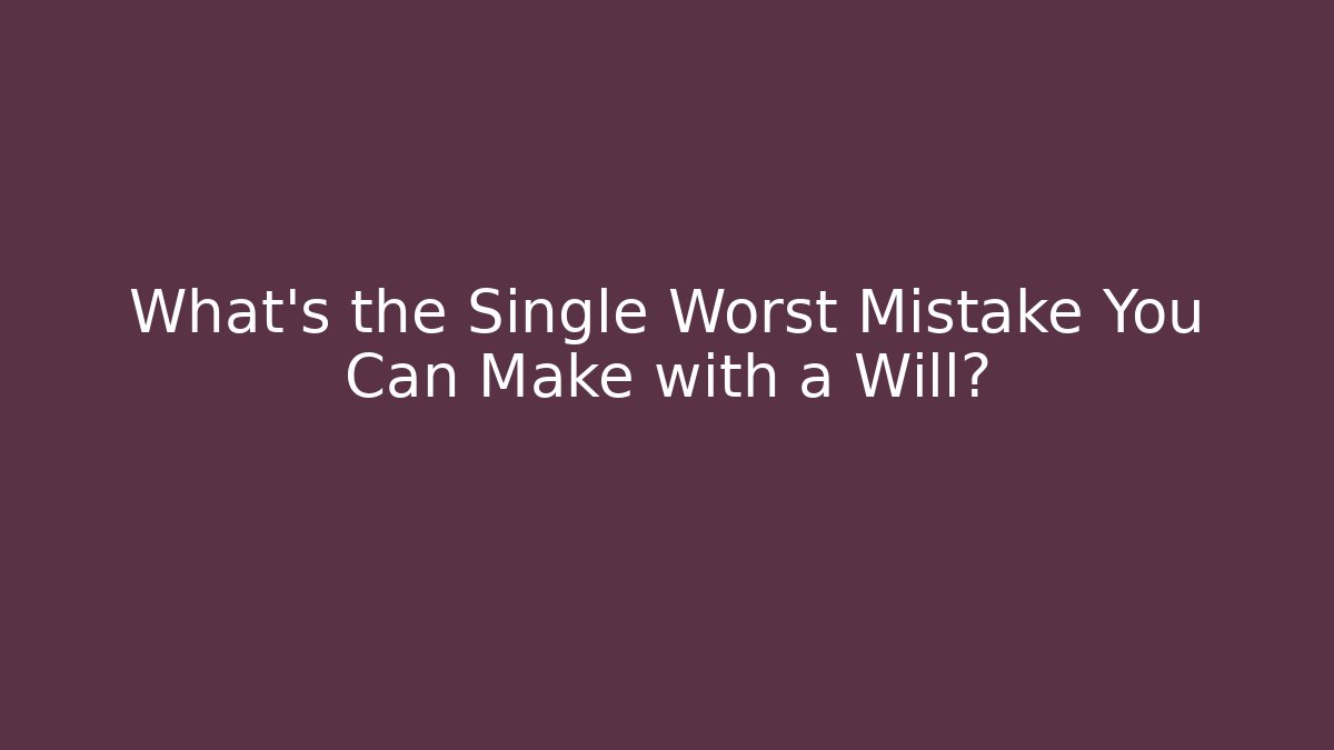 What’s the Single Worst Mistake You Can Make with a Will?