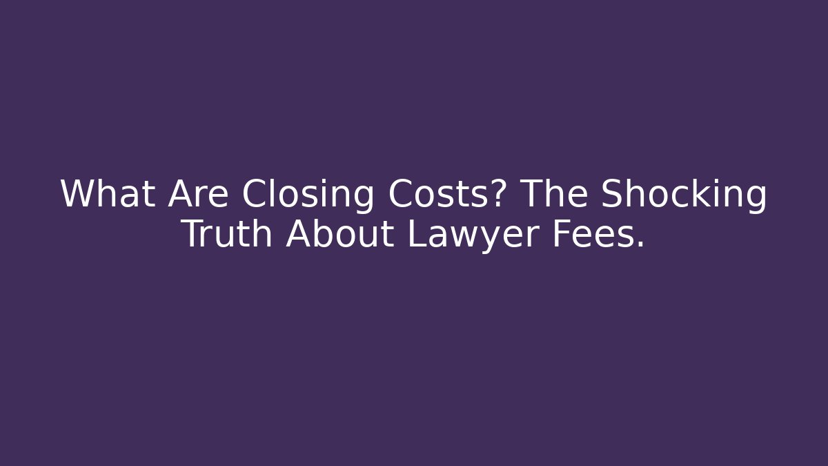What Are Closing Costs? The Shocking Truth About Lawyer Fees.