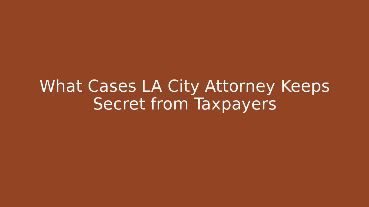 What Cases LA City Attorney Keeps Secret from Taxpayers