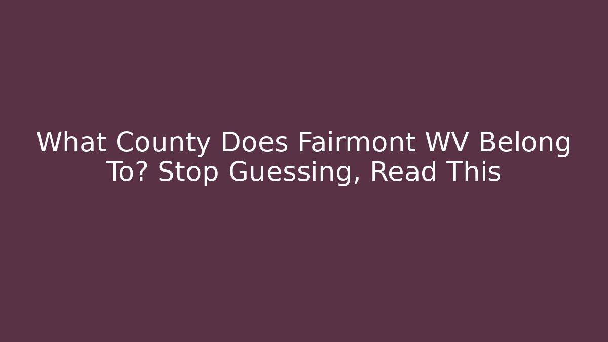 What County Does Fairmont WV Belong To? Stop Guessing, Read This