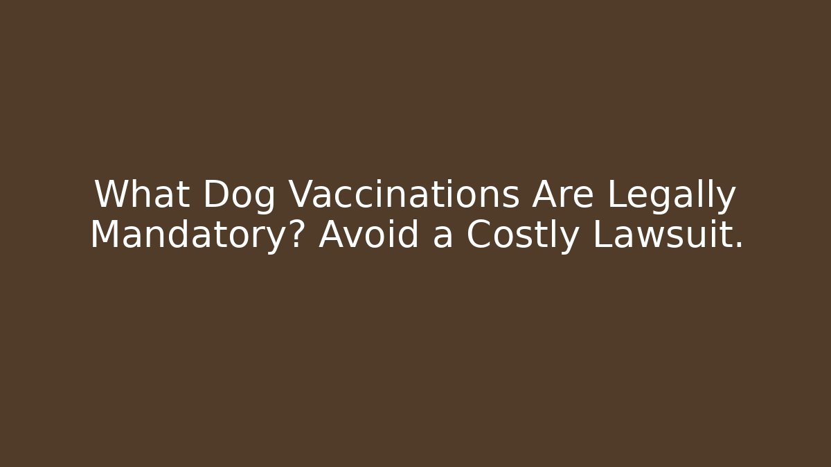 What Dog Vaccinations Are Legally Mandatory? Avoid a Costly Lawsuit.