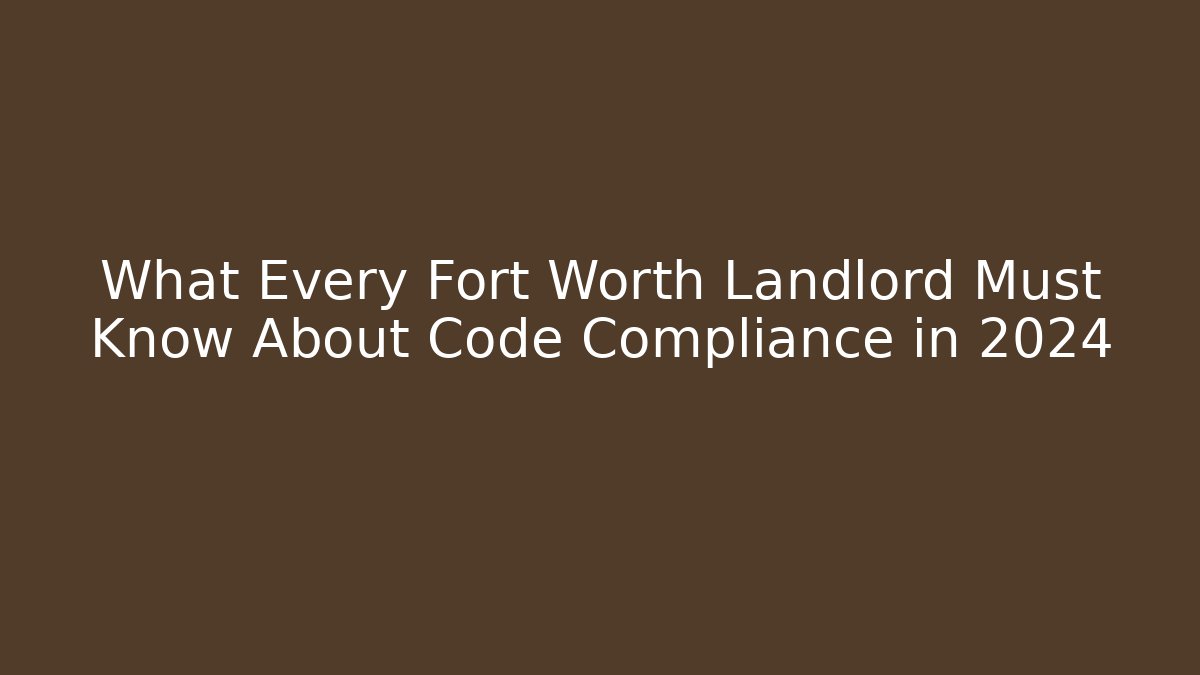 What Every Fort Worth Landlord Must Know About Code Compliance in 2024