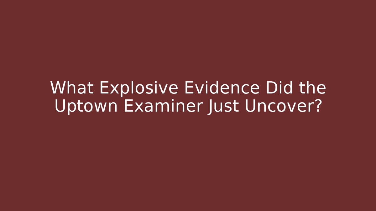 What Explosive Evidence Did the Uptown Examiner Just Uncover?