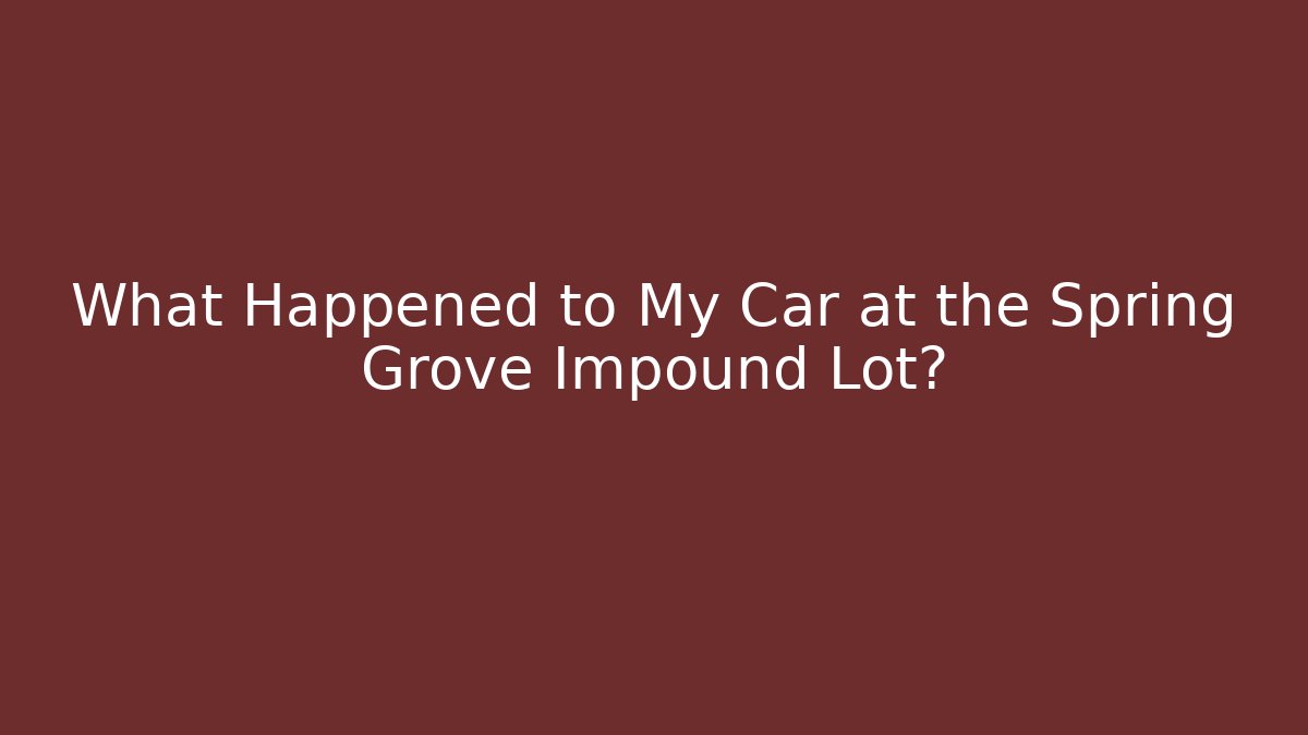 What Happened to My Car at the Spring Grove Impound Lot?