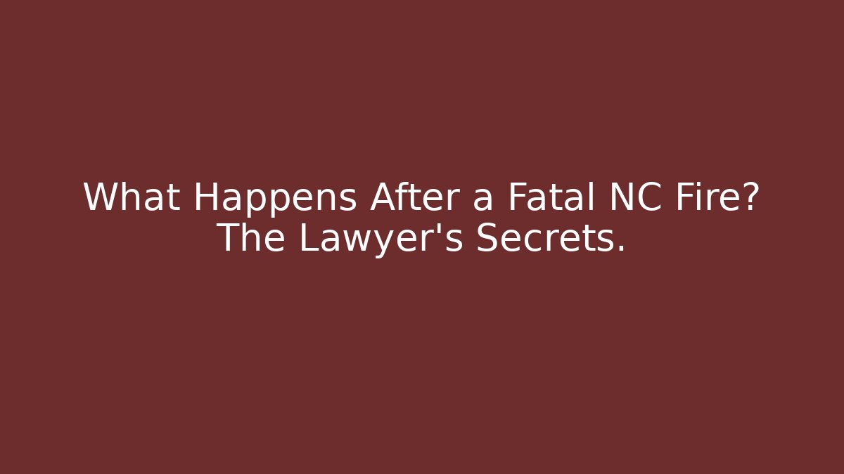 What Happens After a Fatal NC Fire? The Lawyer’s Secrets.