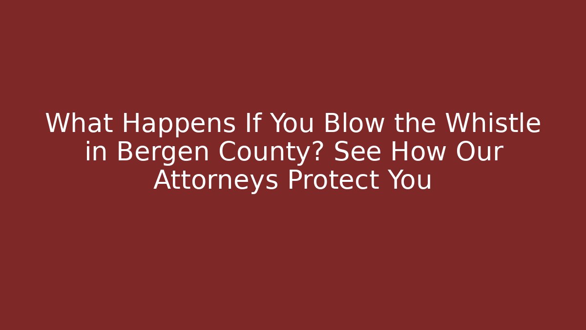 What Happens If You Blow the Whistle in Bergen County? See How Our Attorneys Protect You