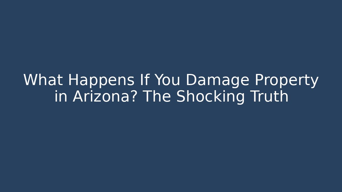 What Happens If You Damage Property in Arizona? The Shocking Truth