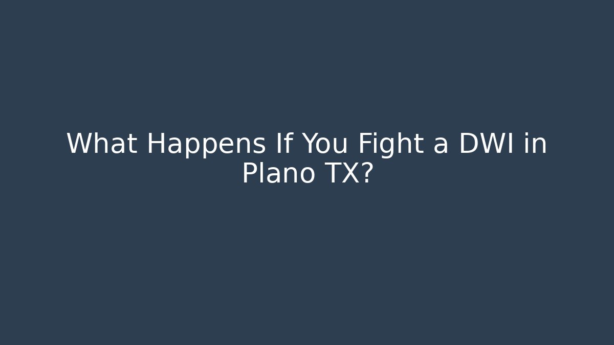 What Happens If You Fight a DWI in Plano TX?