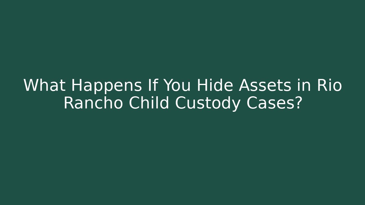 What Happens If You Hide Assets in Rio Rancho Child Custody Cases?