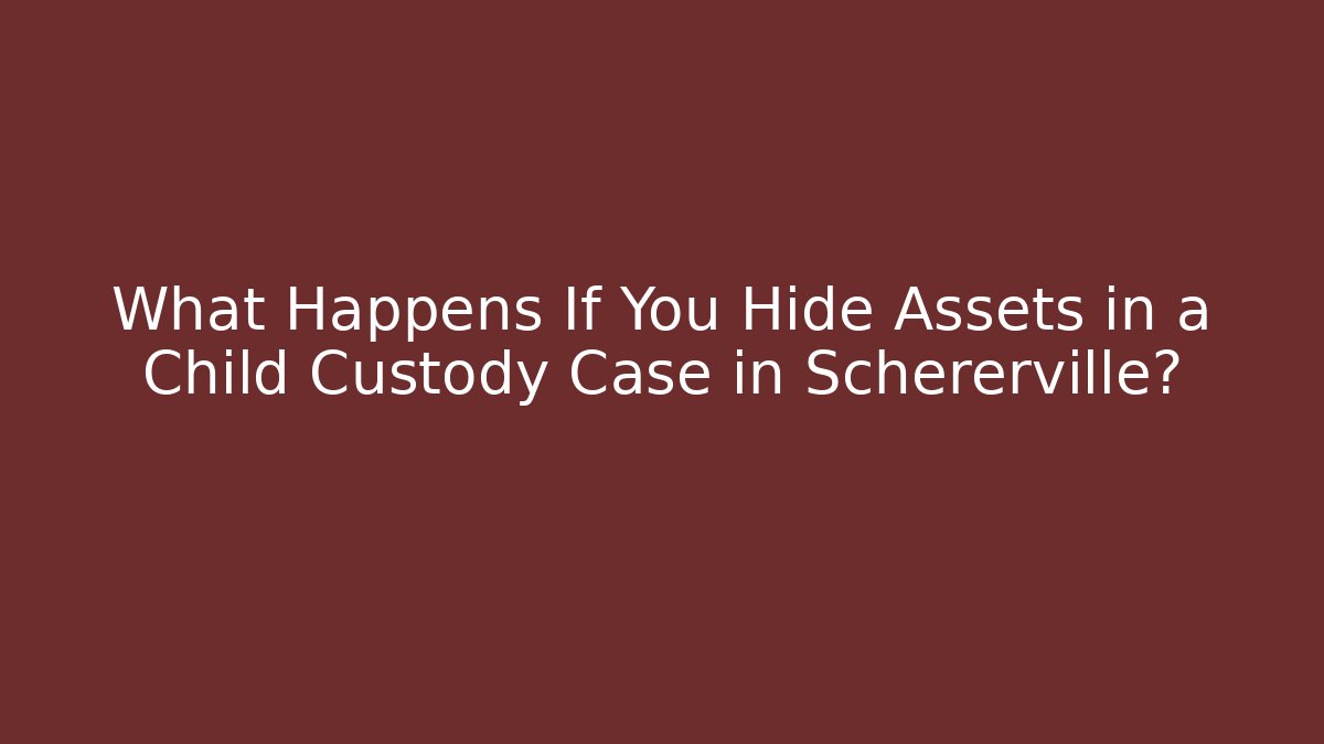What Happens If You Hide Assets in a Child Custody Case in Schererville?