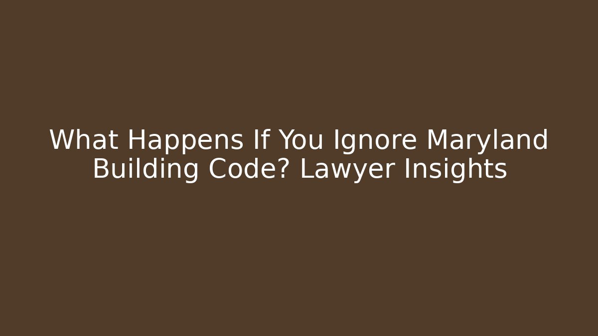 What Happens If You Ignore Maryland Building Code? Lawyer Insights